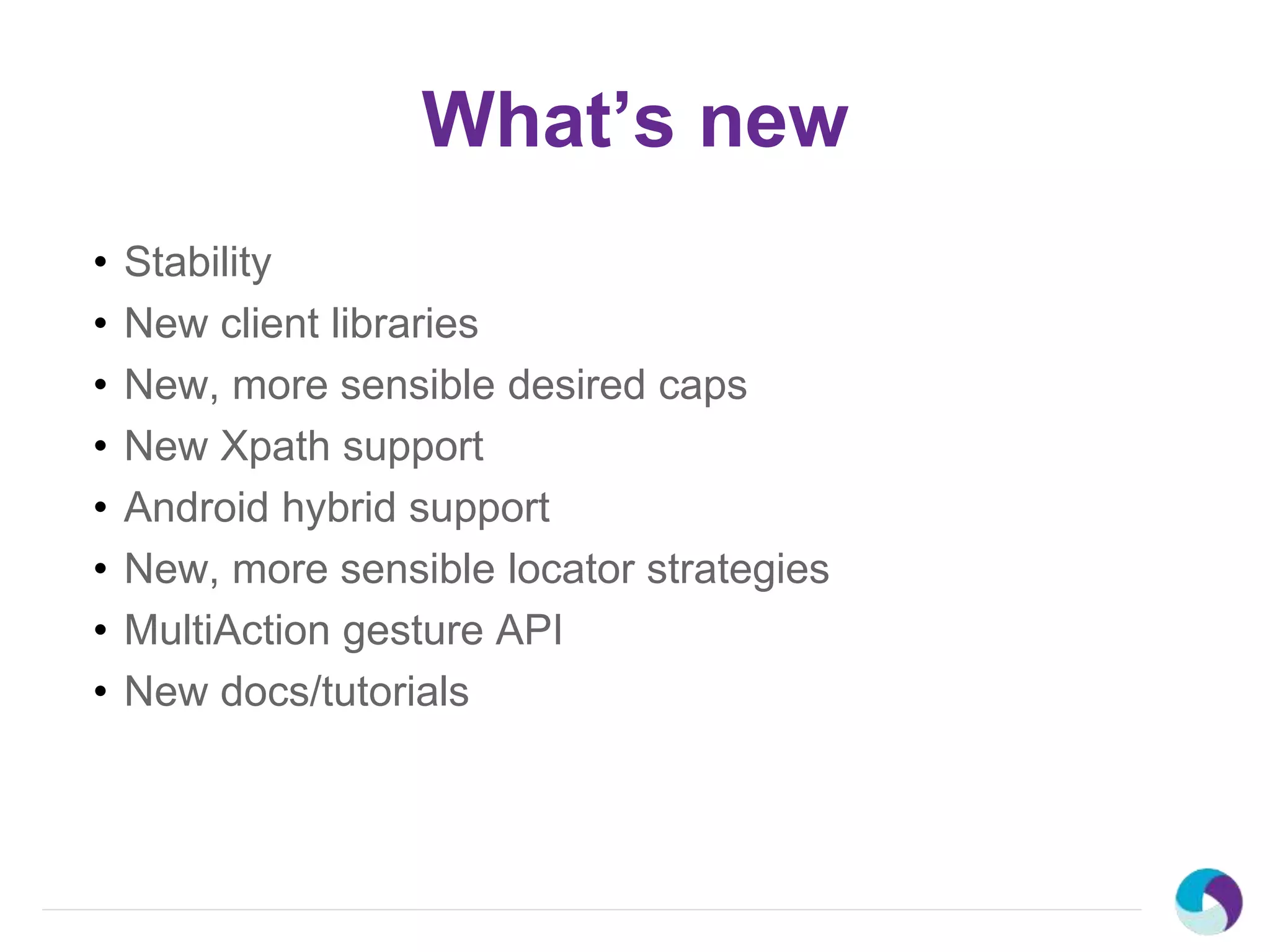 What’s new
• Stability
• New client libraries
• New, more sensible desired caps
• New Xpath support
• Android hybrid support
• New, more sensible locator strategies
• MultiAction gesture API
• New docs/tutorials
 
