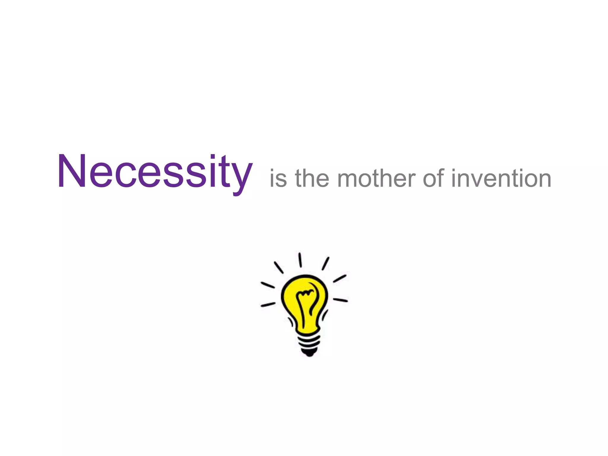 Necessity is the mother of invention
 