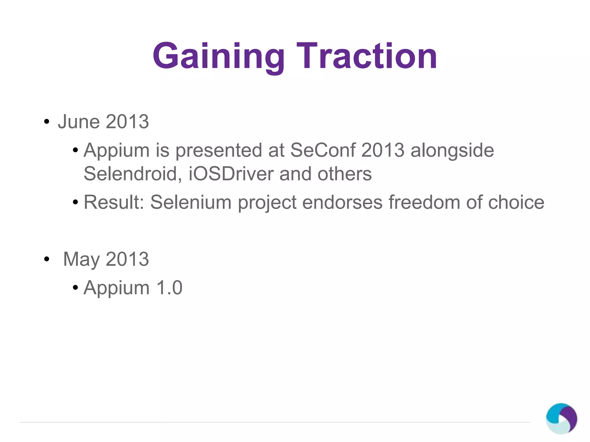 Gaining Traction
• June 2013
• Appium is presented at SeConf 2013 alongside
Selendroid, iOSDriver and others
• Result: Selenium project endorses freedom of choice
• May 2013
• Appium 1.0
 