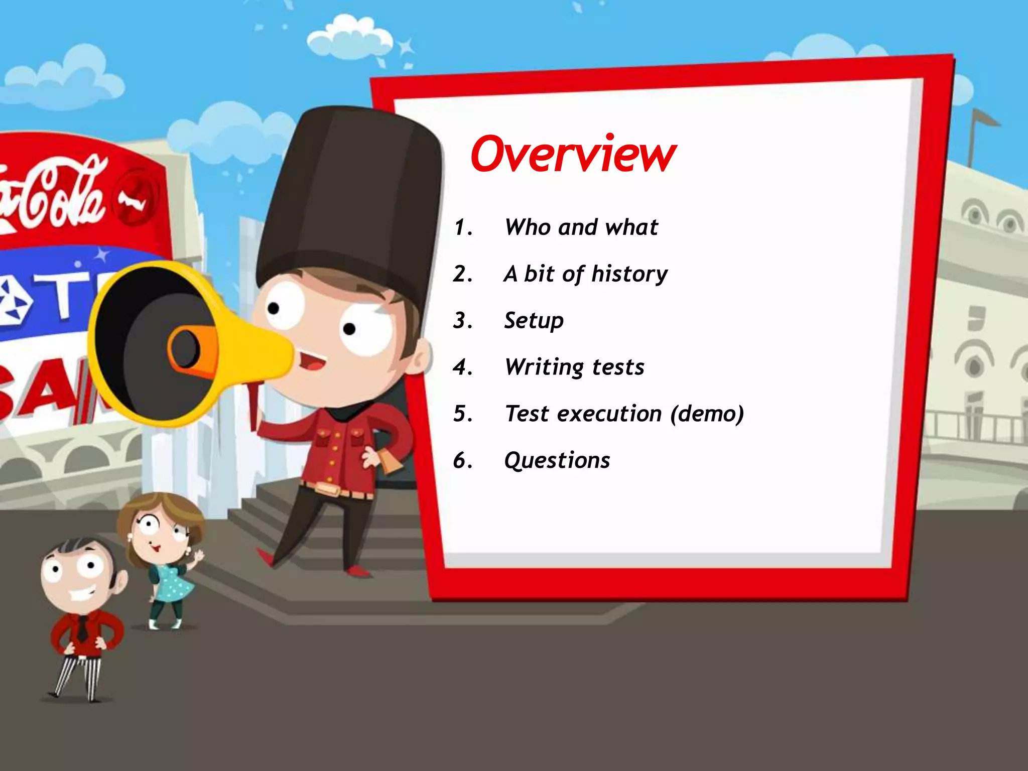 January 2015
1. Who and what
2. A bit of history
3. Setup
4. Writing tests
5. Test execution (demo)
6. Questions
Overview
 