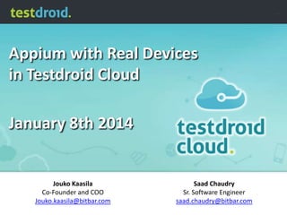 Appium with Real Devices
in Testdroid Cloud

January 8th 2014

Jouko Kaasila
Co-Founder and COO
Jouko.kaasila@bitbar.com

Saad Chaudry
Sr. Software Engineer
saad.chaudry@bitbar.com

 