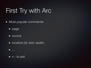First Try with Arc
Most popular commands:
page
source
locators (id, text, xpath)
...
x - to exit
 