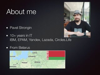About me
Pavel Strongin
10+ years in IT 
IBM, EPAM, Yandex, Lazada, Circles.Life
From Belarus
 