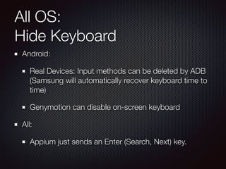 All OS:
Hide Keyboard
Android:
Real Devices: Input methods can be deleted by ADB 
(Samsung will automatically recover keyboard time to
time)
Genymotion can disable on-screen keyboard
All:
Appium just sends an Enter (Search, Next) key.
 