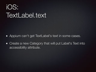 iOS:
TextLabel.text
Appium can't get TextLabel's text in some cases.
Create a new Category that will put Label's Text into
accessibility attribute.
 