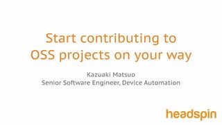 Start contributing to
OSS projects on your way
Kazuaki Matsuo
Senior Software Engineer, Device Automation
 