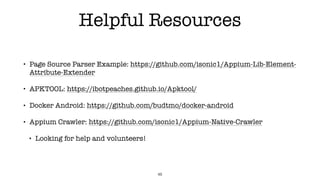 Helpful Resources
48
• Page Source Parser Example: https://github.com/isonic1/Appium-Lib-Element-
Attribute-Extender
• APKTOOL: https://ibotpeaches.github.io/Apktool/
• Docker Android: https://github.com/budtmo/docker-android
• Appium Crawler: https://github.com/isonic1/Appium-Native-Crawler
• Looking for help and volunteers!
 