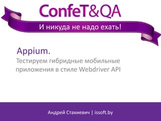 И никуда не надо ехать!

Appium.
Тестируем гибридные мобильные
приложения в стиле Webdriver API

Андрей Стахиевич | issoft.by

 