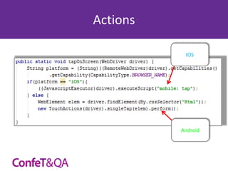 Actions
IOS

• Selendroid:
new TouchActions(driver).singleTap(elem).perform()
• UIAutomation:
((JavascriptExecutor)driver).executeScript("mobile: tap");

Android

 