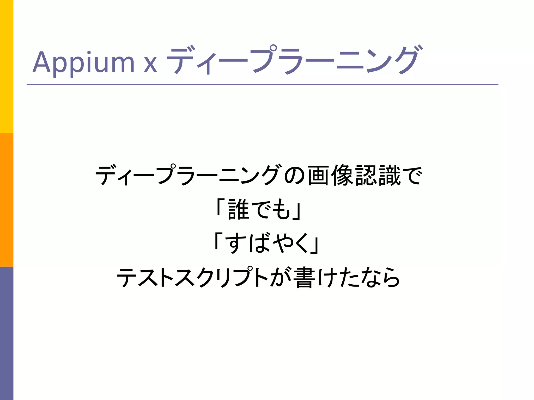 ディープラーニングの画像認識で
「誰でも」
「すばやく」
テストスクリプトが書けたなら
Appium x	ディープラーニング
 