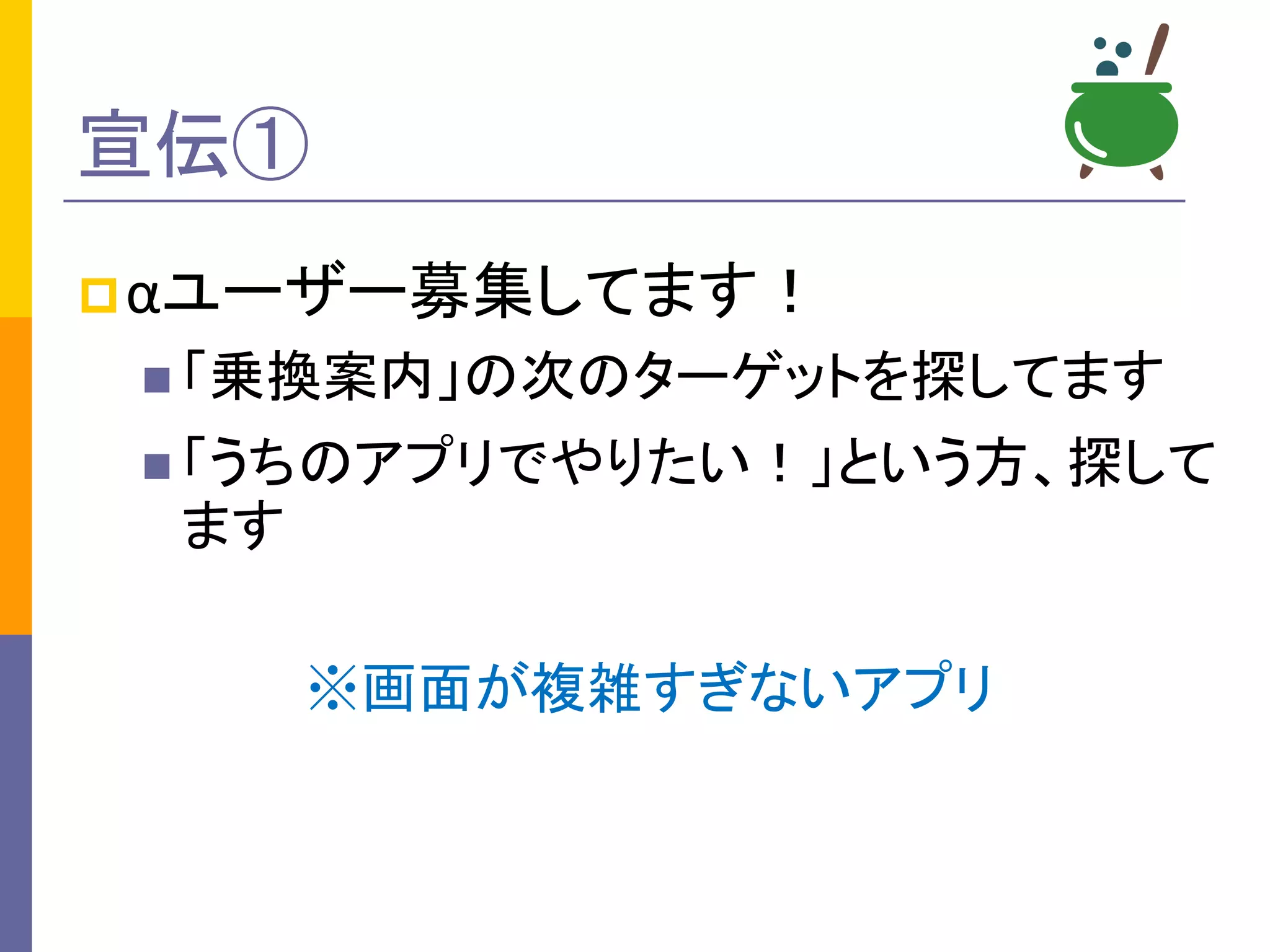 宣伝①
pαユーザー募集してます！
n 「乗換案内」の次のターゲットを探してます
n 「うちのアプリでやりたい！」という方、探して
ます
※画面が複雑すぎないアプリ
 