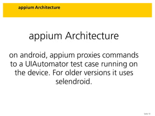 Seite 13
appium Architecture
appium Architecture
on android, appium proxies commands
to a UIAutomator test case running on
the device. For older versions it uses
selendroid.
 