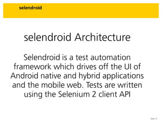 Seite 17
selendroid
selendroid Architecture
Selendroid is a test automation
framework which drives off the UI of
Android native and hybrid applications
and the mobile web. Tests are written
using the Selenium 2 client API
 