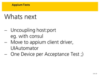 Seite 36
Appium Tests
Whats next
 Uncoupling host:port
eg. with consul
 Move to appium client driver,
UIAutomator
 One Device per Acceptance Test ;)
 