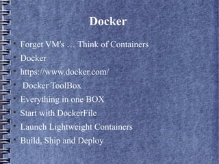 Docker

Forget VM's … Think of Containers

Docker

https://www.docker.com/

Docker ToolBox

Everything in one BOX

Start with DockerFile

Launch Lightweight Containers

Build, Ship and Deploy
 