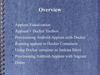 Overview

Appium Visualization

Appium + Docker Toolbox

Provisioning Android-Appium with Docker

Running appium in Docker Containers

Using Docker container as Jenkins Slave

Provisioning Android-Appium with Vagrant

Demo
 