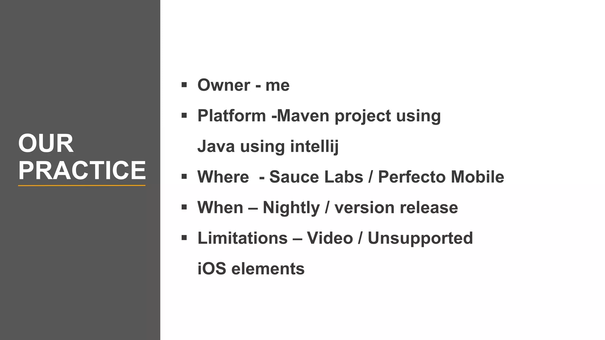  Owner - me
 Platform -Maven project using
Java using intellij
 Where - Sauce Labs / Perfecto Mobile
 When – Nightly / version release
 Limitations – Video / Unsupported
iOS elements
OUR
PRACTICE
 