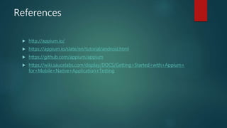 References
 http://appium.io/
 https://appium.io/slate/en/tutorial/android.html
 https://github.com/appium/appium
 https://wiki.saucelabs.com/display/DOCS/Getting+Started+with+Appium+
for+Mobile+Native+Application+Testing
 