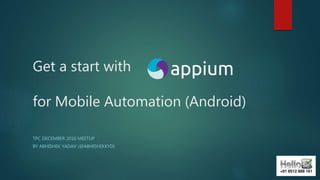 Get a start with
for Mobile Automation (Android)
TPC DECEMBER 2016 MEETUP
BY ABHISHEK YADAV (@ABHISHEKKYD)
 