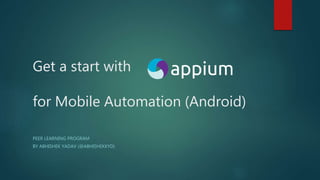 Get a start with
for Mobile Automation (Android)
PEER LEARNING PROGRAM
BY ABHISHEK YADAV (@ABHISHEKKYD)
 
