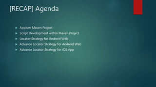 [RECAP] Agenda
 Appium Maven Project
 Script Development within Maven Project
 Locator Strategy for Android Web
 Advance Locator Strategy for Android Web
 Advance Locator Strategy for iOS App
 