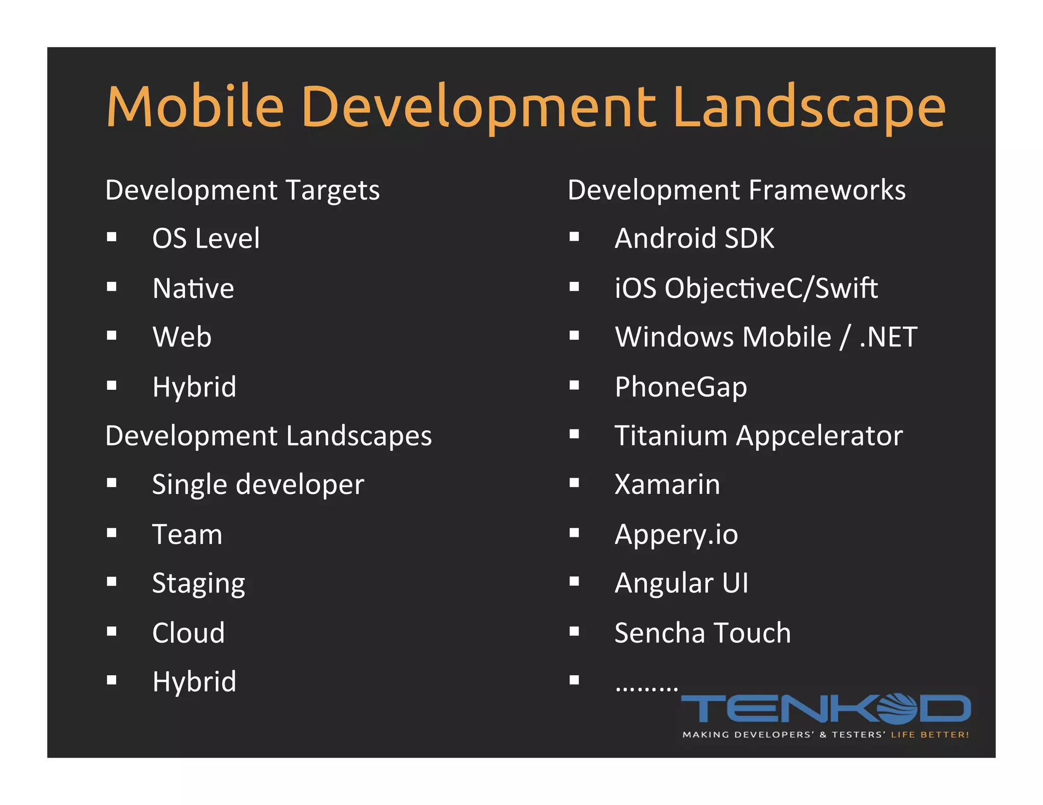 Mobile Development Landscape Development  Targets   §  OS  Level   §  NaRve   §  Web   §  Hybrid   Development  Landscapes   §  Single  developer   §  Team   §  Staging   §  Cloud   §  Hybrid   Development  Frameworks   §  Android  SDK   §  iOS  ObjecRveC/Swi>   §  Windows  Mobile  /  .NET   §  PhoneGap   §  Titanium  Appcelerator   §  Xamarin   §  Appery.io   §  Angular  UI   §  Sencha  Touch   §  ………   