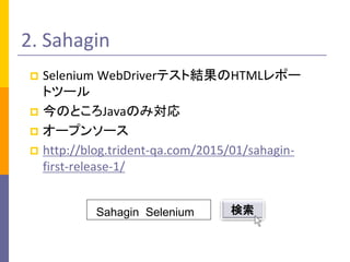 2. Sahagin
 Selenium WebDriverテスト結果のHTMLレポー
トツール
 今のところJavaのみ対応
 オープンソース
 http://blog.trident-qa.com/2015/01/sahagin-
first-release-1/
Sahagin Selenium 検索
 