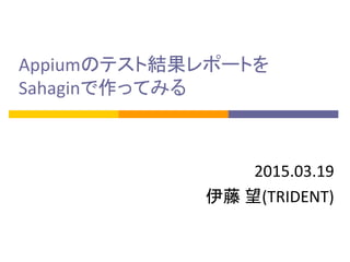 Appiumのテスト結果レポートを
Sahaginで作ってみる
2015.03.19
伊藤 望(TRIDENT)
 