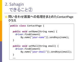 2. Sahagin
できること②
 問い合わせ画面ヘの処理をまとめたContactPage
クラス
public class ContactPage {
public void setName(String name) {
driver.f...