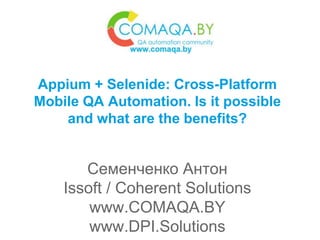 Appium + Selenide: Cross-Platform
Mobile QA Automation. Is it possible
and what are the benefits?
Семенченко Антон
Issoft / Coherent Solutions
www.COMAQA.BY
www.DPI.Solutions
 