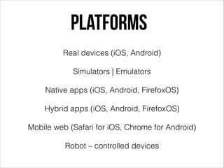 Platforms
Real devices (iOS, Android)
Simulators | Emulators
Native apps (iOS, Android, FirefoxOS)
Hybrid apps (iOS, Android, FirefoxOS)
Mobile web (Safari for iOS, Chrome for Android)
Robot – controlled devices

 