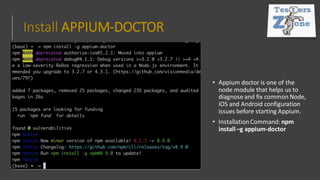 Install APPIUM-DOCTOR
• Appium doctor is one of the
node module that helps us to
diagnose and fix common Node,
iOS and Android configuration
issues before starting Appium.
• InstallationCommand: npm
install –g appium-doctor
 