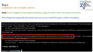 Step2:
xcodebuild –sdk <simulator_Name>
Note:firstnavigate to the projectdirectoryusingcd <path>thenuse above command.
We will getthe apppathalso which we canuse to install theapp in other simulators.
 