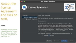 Accept the
license
Agreement
and click on
next.
Note:
Now we havesuccessfully
created Emulator/ virtual
device. We can launch it
using play icon present in
the action list.
 
