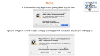 Note:
• If you are launching Appium and getting below pop up, then
right click on Appium and click on open, same pop up will appearwith open button. Click on open on the pop up
 