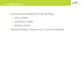 43
Configurations
 Environment Variables & Path Settings
 JAVA_HOME
 ANDROID_HOME
 MAVEN_HOME
 Android Platform Version 4.2+ must be installed
 
