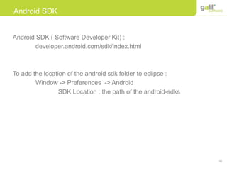 50
Android SDK
Android SDK ( Software Developer Kit) :
developer.android.com/sdk/index.html
To add the location of the android sdk folder to eclipse :
Window -> Preferences -> Android
SDK Location : the path of the android-sdks
 