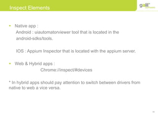 54
Inspect Elements
 Native app :
Android : uiautomatorviewer tool that is located in the
android-sdks/tools.
IOS : Appium Inspector that is located with the appium server.
 Web & Hybrid apps :
Chrome://inspect/#devices
* In hybrid apps should pay attention to switch between drivers from
native to web a vice versa.
 