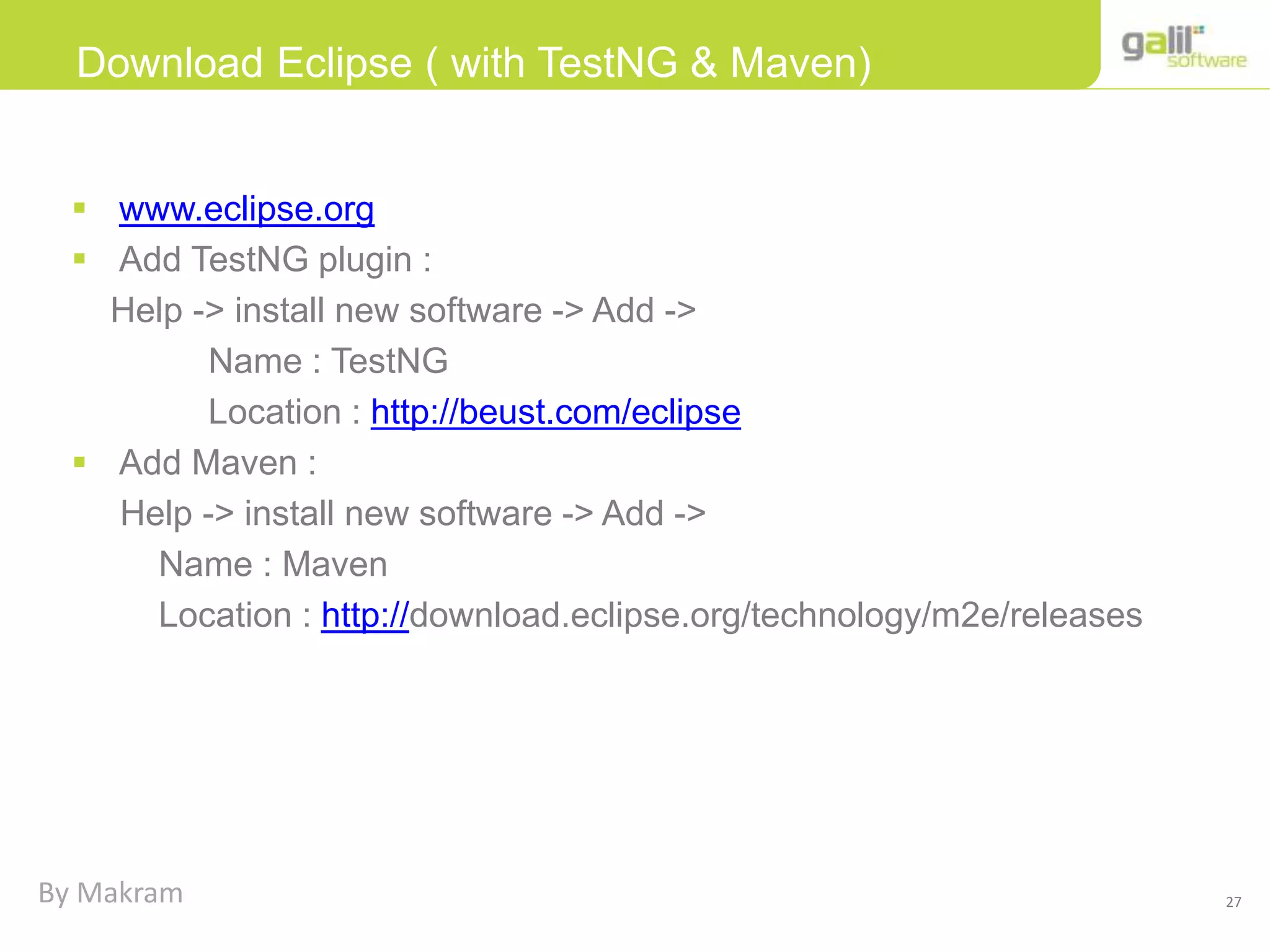 27
Download Eclipse ( with TestNG & Maven)
 www.eclipse.org
 Add TestNG plugin :
Help -> install new software -> Add ->
Name : TestNG
Location : http://beust.com/eclipse
 Add Maven :
Help -> install new software -> Add ->
Name : Maven
Location : http://download.eclipse.org/technology/m2e/releases
By Makram
 