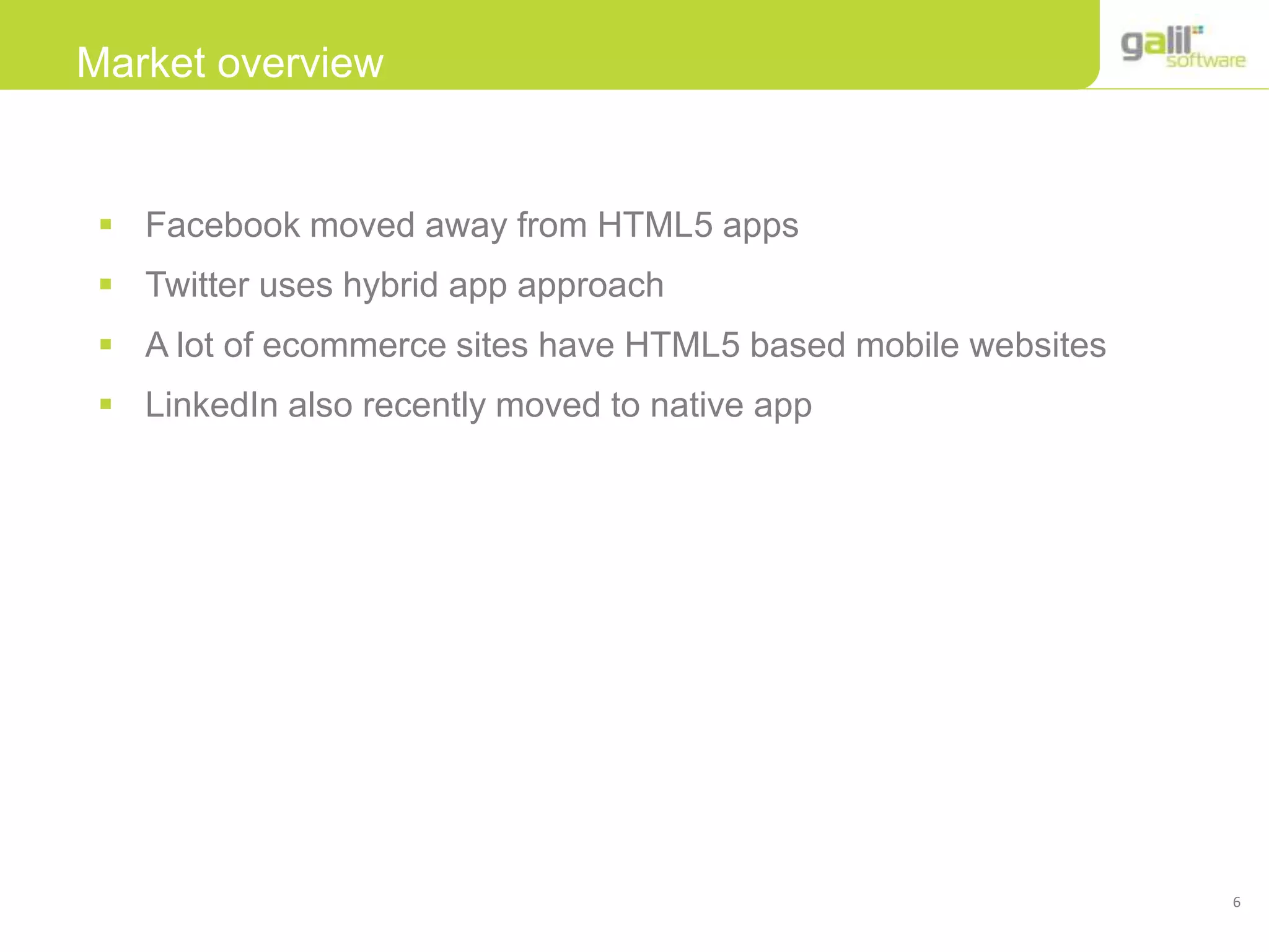 6
Market overview
 Facebook moved away from HTML5 apps
 Twitter uses hybrid app approach
 A lot of ecommerce sites have HTML5 based mobile websites
 LinkedIn also recently moved to native app
 