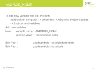 30
ANDROID_HOME
To add new variable and edit the path.
right click on computer - > properties -> Advanced system settings
-> Environment variables
Add new variable :
New : variable name : ANDROID_HOME
variable value : pathandroid -sdks
Edit Path : ; pathandroid –sdksplatform-tools
Edit Path : ; pathandroid –sdkstools
By Makram
 