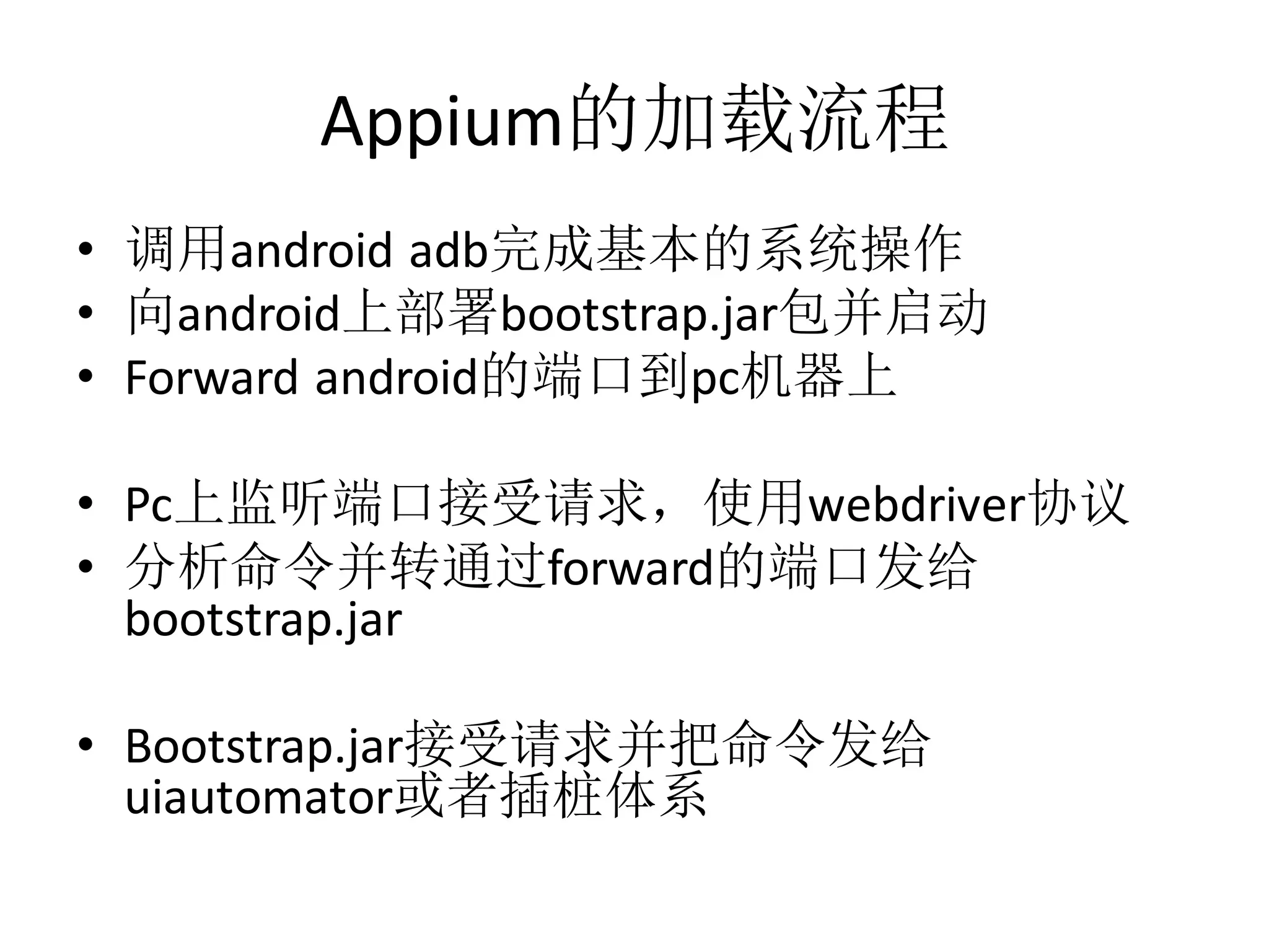 Appium的加载流程
• 调用android adb完成基本的系统操作
• 向android上部署bootstrap.jar包并启动
• Forward android的端口到pc机器上

• Pc上监听端口接受请求，使用webdriver协议
• 分析命令并转通过forward的端口发给
bootstrap.jar
• Bootstrap.jar接受请求并把命令发给
uiautomator或者插桩体系

 