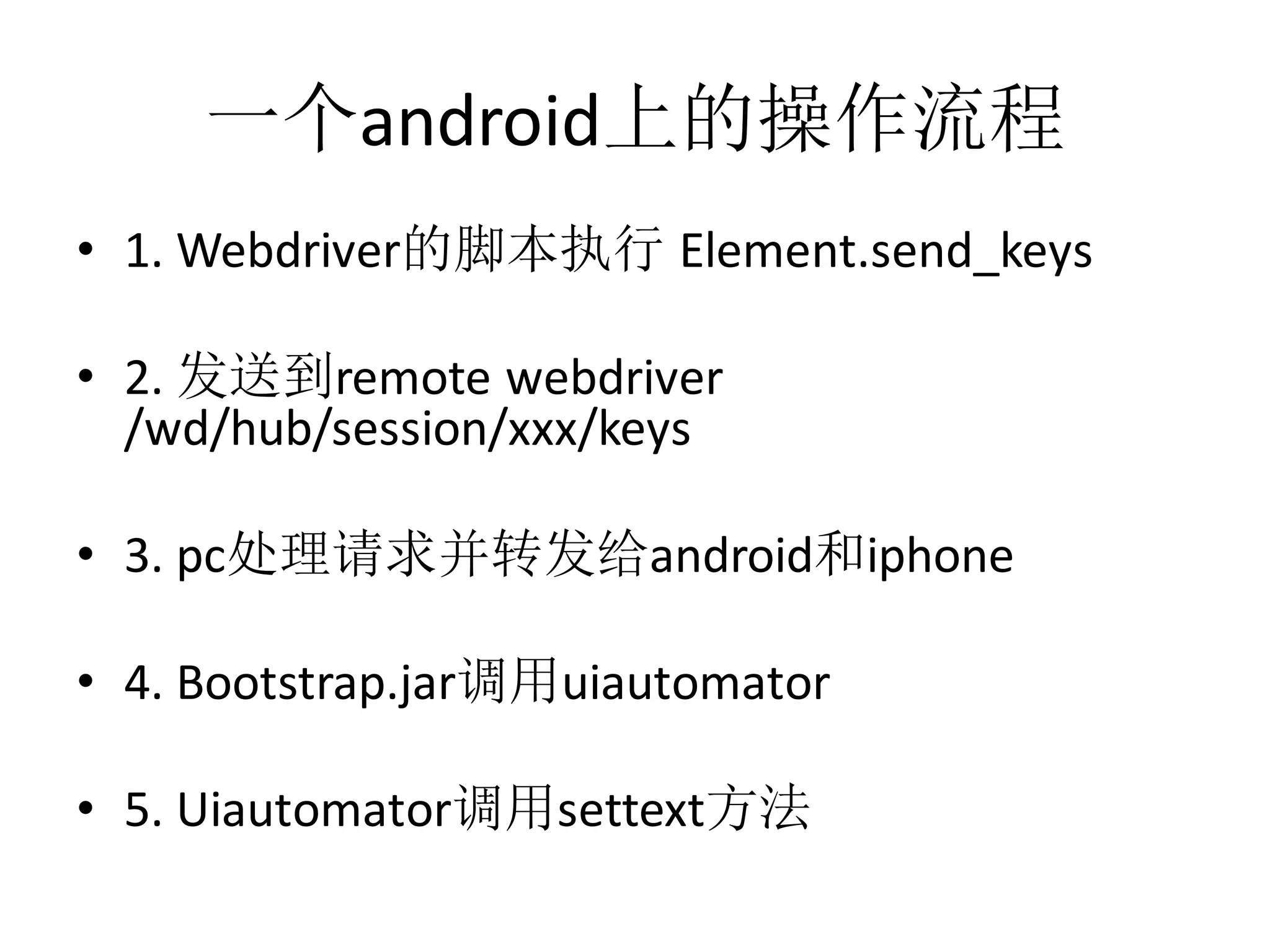 一个android上的操作流程
• 1. Webdriver的脚本执行 Element.send_keys
• 2. 发送到remote webdriver
/wd/hub/session/xxx/keys
• 3. pc处理请求并转发给android和iphone
• 4. Bootstrap.jar调用uiautomator
• 5. Uiautomator调用settext方法

 