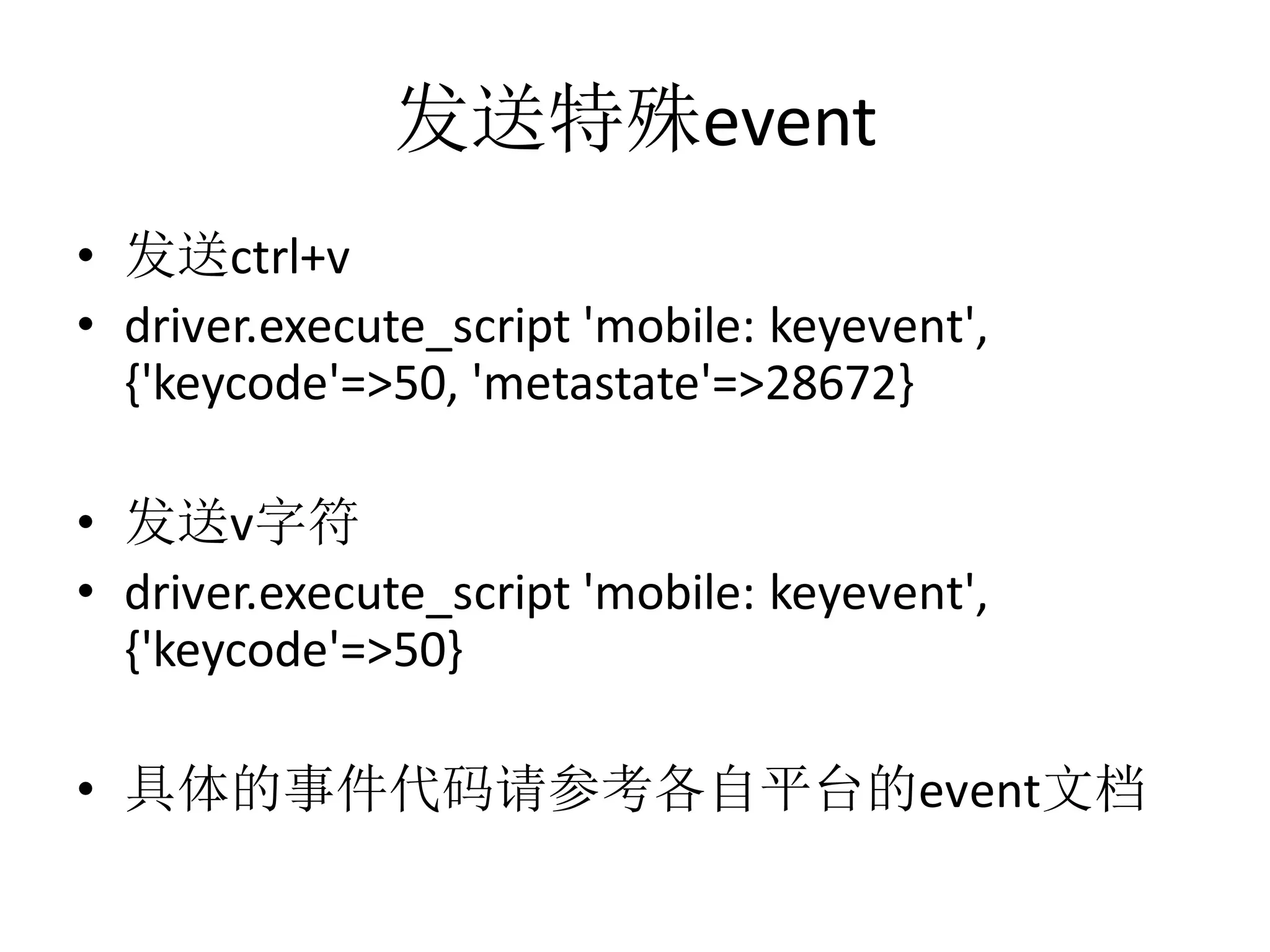 发送特殊event
• 发送ctrl+v
• driver.execute_script 'mobile: keyevent',
{'keycode'=>50, 'metastate'=>28672}
• 发送v字符
• driver.execute_script 'mobile: keyevent',
{'keycode'=>50}
• 具体的事件代码请参考各自平台的event文档

 