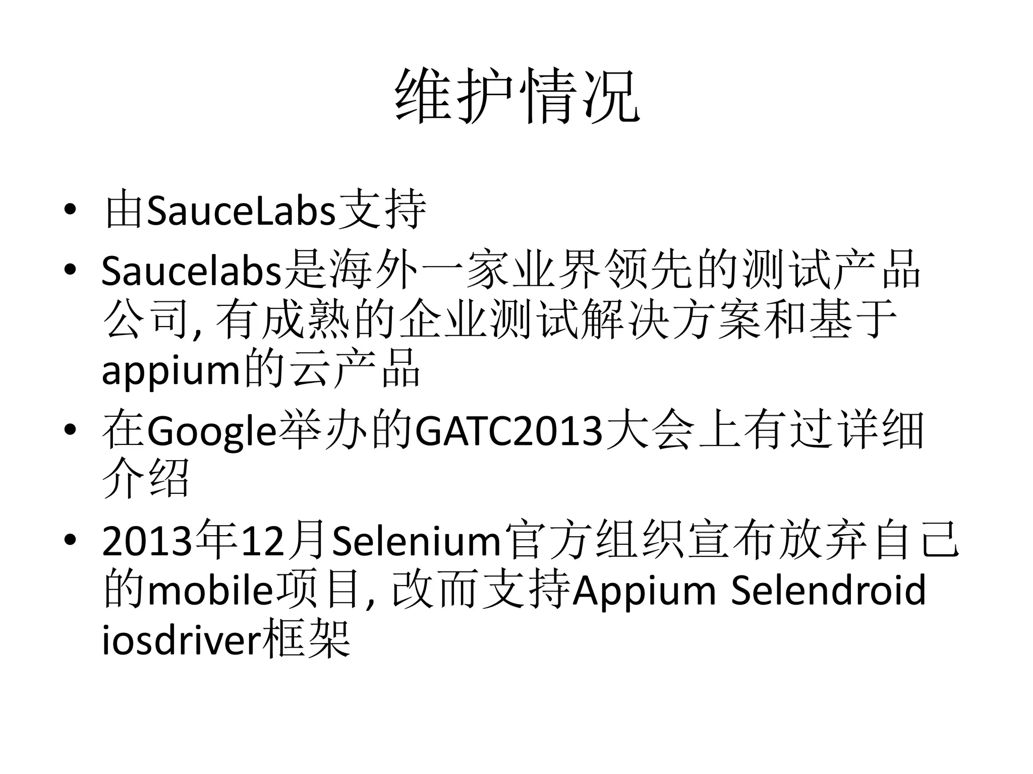 维护情况
• 由SauceLabs支持
• Saucelabs是海外一家业界领先的测试产品
公司, 有成熟的企业测试解决方案和基于
appium的云产品
• 在Google举办的GATC2013大会上有过详细
介绍
• 2013年12月Selenium官方组织宣布放弃自己
的mobile项目, 改而支持Appium Selendroid
iosdriver框架

 