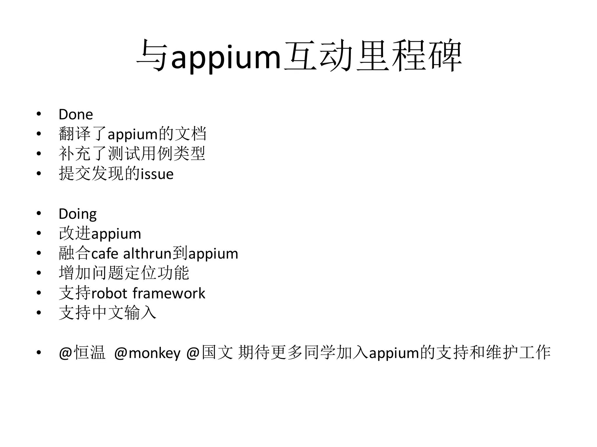 与appium互动里程碑
•
•
•
•

Done
翻译了appium的文档
补充了测试用例类型
提交发现的issue

•
•
•
•
•
•

Doing
改进appium
融合cafe althrun到appium
增加问题定位功能
支持robot framework
支持中文输入

•

@恒温 @monkey @国文 期待更多同学加入appium的支持和维护工作

 