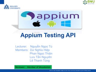 Appium Testing API
Lecturer: Nguyễn Ngọc Tú
Members: Dư Nghĩa Hiệp
Phan Ngọc Thiện
Lưu Tấn Nguyên
Lê Thanh Tùng
Reviewer: Member of b4usolution
 