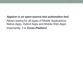 • Appium is an open-source test automation tool
• Allows testing for all types of Mobile Applications:
Native Apps, Hybrid Apps and Mobile Web Apps
• Importantly, it is Cross-Platform
12
 