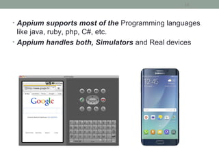 • Appium supports most of the Programming languages
like java, ruby, php, C#, etc.
• Appium handles both, Simulators and Real devices
16
 