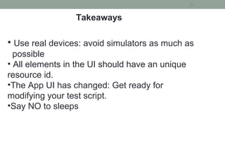 35
Takeaways
• Use real devices: avoid simulators as much as
possible
• All elements in the UI should have an unique
resource id.
•The App UI has changed: Get ready for
modifying your test script.
•Say NO to sleeps
 